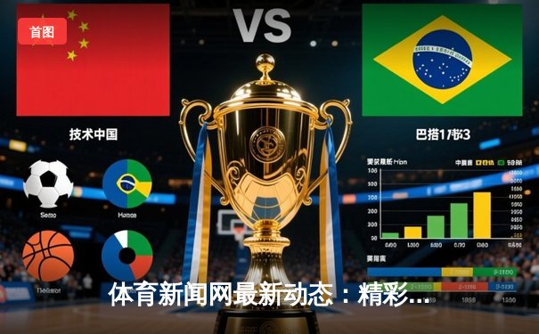 体育新闻网最新动态：精彩赛事回顾
