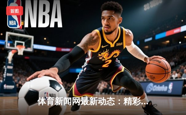 体育新闻网最新动态：精彩赛事回顾