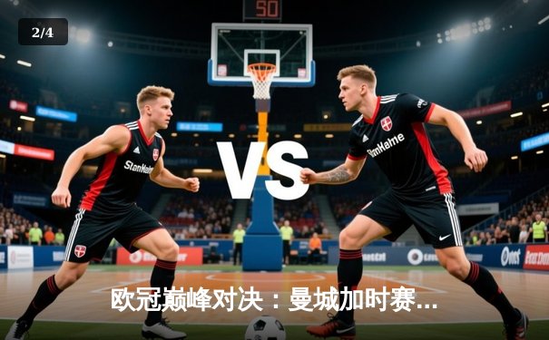 欧冠巅峰对决：曼城加时赛3-2险胜皇马，哈兰德梅开二度创纪录 - 2