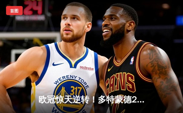 欧冠惊天逆转！多特蒙德2-0巴黎，桑乔闪耀全场率队挺进决赛