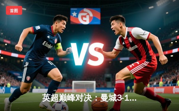 英超巅峰对决：曼城3-1逆转曼联，哈兰德双响锁定胜局