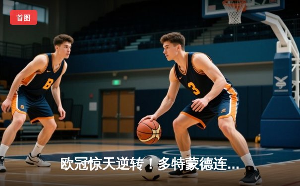 欧冠惊天逆转！多特蒙德连追三球淘汰巴黎，胡梅尔斯头槌定江山