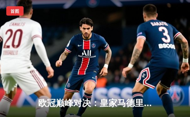 欧冠巅峰对决：皇家马德里加时鏖战3-2力克拜仁慕尼黑，本泽马绝杀定乾坤