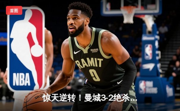 惊天逆转！曼城3-2绝杀拜仁，哈兰德双响闪耀欧冠之夜