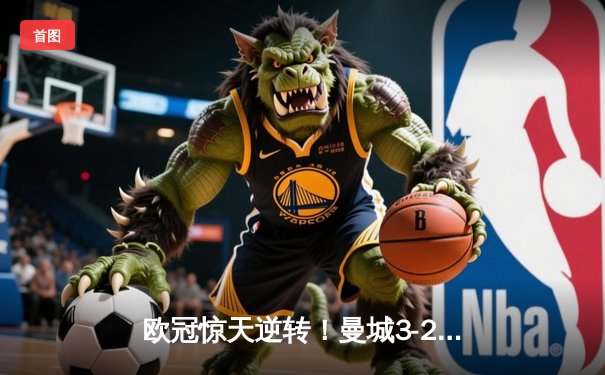 欧冠惊天逆转！曼城3-2绝杀皇马，德布劳内传射建功