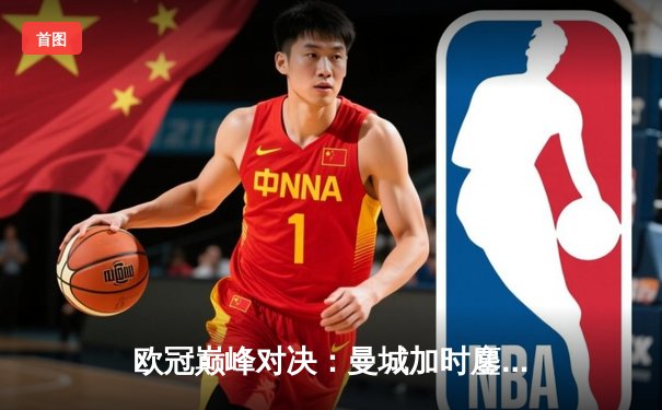 欧冠巅峰对决：曼城加时鏖战3-2逆转拜仁，哈兰德双响主宰关键战