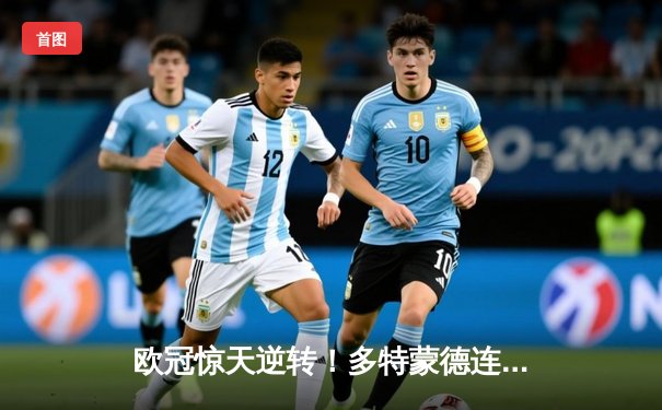 欧冠惊天逆转！多特蒙德连扳三球绝杀巴黎，哈兰德独造三球闪耀全场