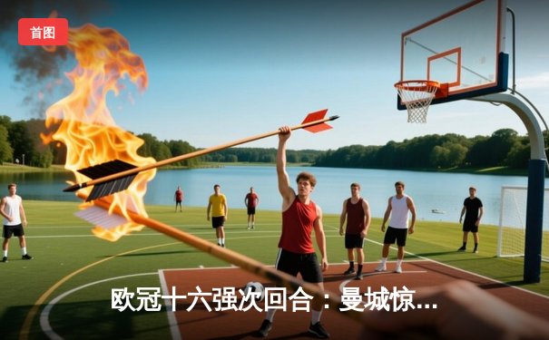 欧冠十六强次回合：曼城惊险晋级 德布劳内世界波定乾坤