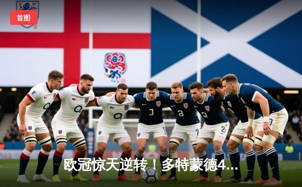 欧冠惊天逆转！多特蒙德4-2绝杀马竞，萨比策传射建功锁定决赛席位