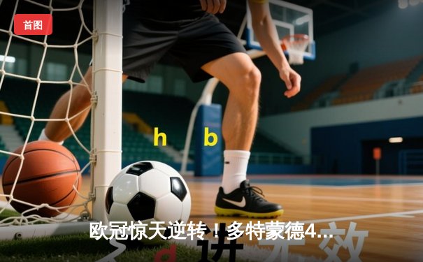 欧冠惊天逆转！多特蒙德4-2马竞总分5-4晋级四强，萨比策传射定乾坤