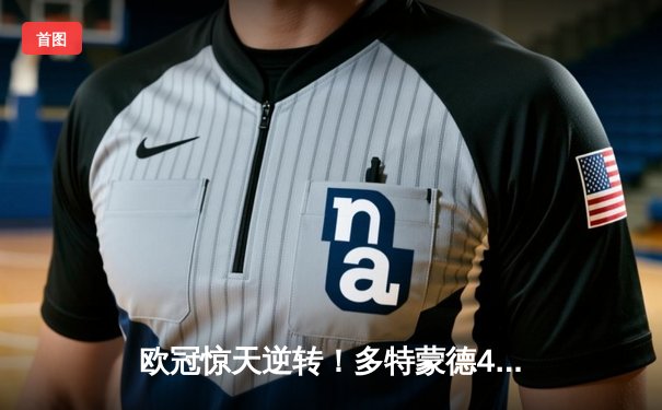 欧冠惊天逆转！多特蒙德4-2淘汰巴黎，桑乔独造三球闪耀威斯特法伦