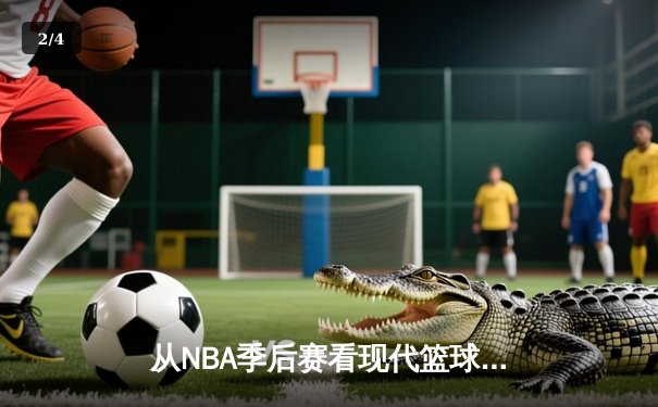 从NBA季后赛看现代篮球战术演变：数据分析如何重塑比赛格局 - 2